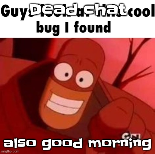 Look at this cool bug I found | Dead chat; also good morning | image tagged in look at this cool bug i found | made w/ Imgflip meme maker