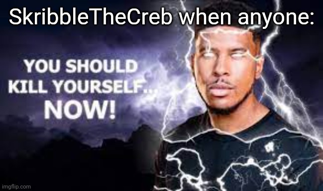 You Should Kill Yourself NOW! | SkribbleTheCreb when anyone: | image tagged in you should kill yourself now | made w/ Imgflip meme maker