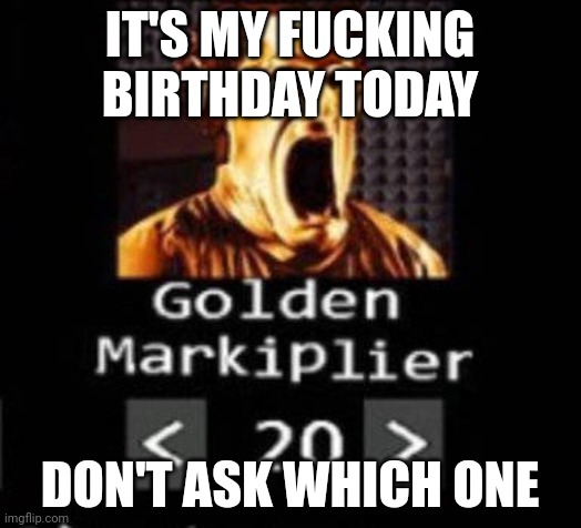 Golden Markiplier | IT'S MY FUCKING BIRTHDAY TODAY; DON'T ASK WHICH ONE | image tagged in golden markiplier | made w/ Imgflip meme maker