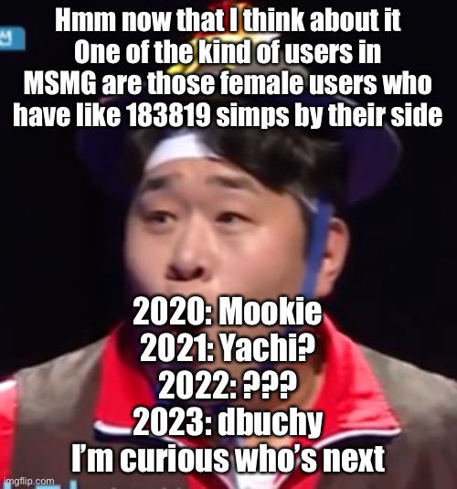 Also who was the simp magnet of the year 2022¿ I wasn’t active then | Hmm now that I think about it
One of the kind of users in MSMG are those female users who have like 183819 simps by their side; 2020: Mookie
2021: Yachi?
2022: ???
2023: dbuchy
I’m curious who’s next | image tagged in seyoon | made w/ Imgflip meme maker