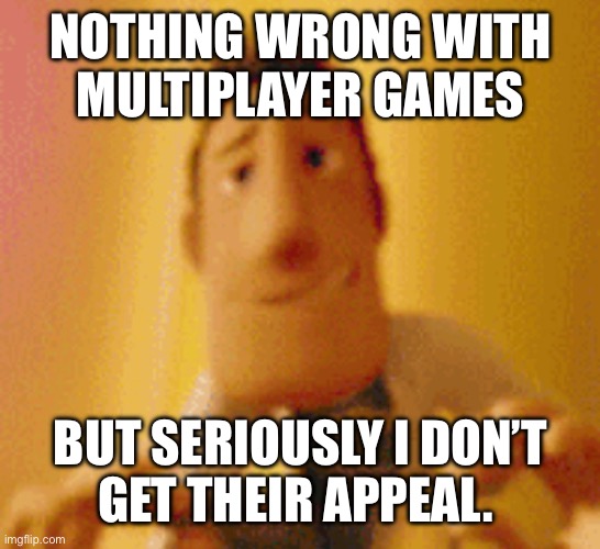 NOTHING WRONG WITH
MULTIPLAYER GAMES; BUT SERIOUSLY I DON’T
GET THEIR APPEAL. | made w/ Imgflip meme maker