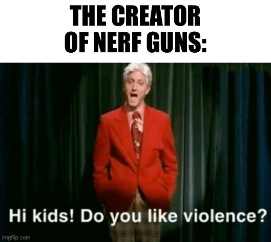 hi kids do you like violence | THE CREATOR OF NERF GUNS: | image tagged in hi kids do you like violence | made w/ Imgflip meme maker
