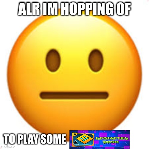 cya i guess | ALR IM HOPPING OF; TO PLAY SOME | image tagged in not funny | made w/ Imgflip meme maker