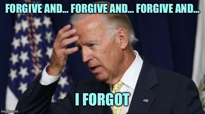 Joe Biden worries | FORGIVE AND… FORGIVE AND… FORGIVE AND…; I FORGOT | image tagged in joe biden worries | made w/ Imgflip meme maker