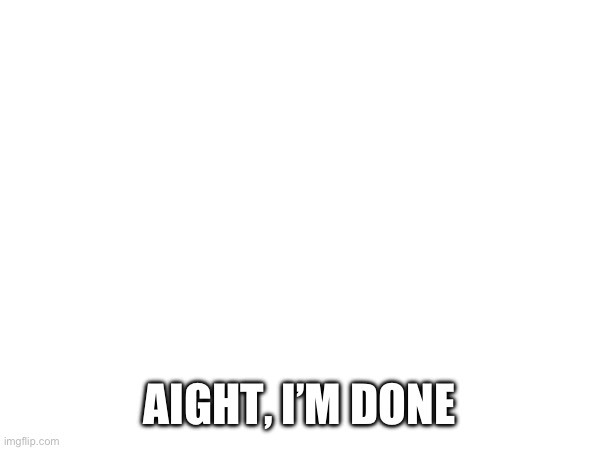 AIGHT, I’M DONE | made w/ Imgflip meme maker