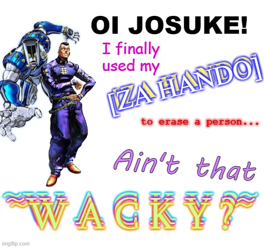 OI JOSUKE | OI JOSUKE! I finally used my; [ZA HANDO]; [ZA HANDO]; to erase a person... Ain't that; ~W A C K Y ?~; ~W A C K Y ?~; ~W A C K Y ?~ | image tagged in jojo,jojo's bizarre adventure,oi josuke | made w/ Imgflip meme maker