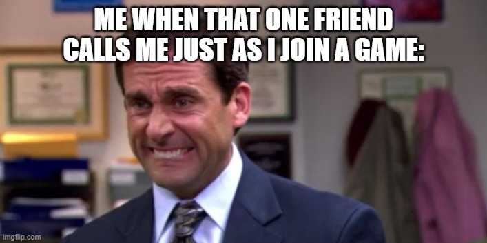 It makes me upset. especially in the morning when I get up and hop on to a game. | ME WHEN THAT ONE FRIEND CALLS ME JUST AS I JOIN A GAME: | image tagged in michael scott upset | made w/ Imgflip meme maker