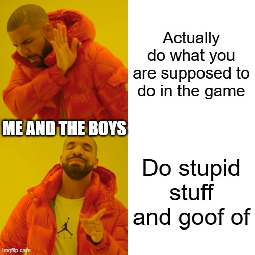 I know you have done it | Actually do what you are supposed to do in the game; ME AND THE BOYS; Do stupid stuff and goof of | image tagged in memes,drake hotline bling | made w/ Imgflip meme maker