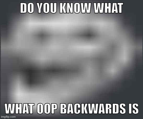 Extremely Low Quality Troll Face | DO YOU KNOW WHAT WHAT OOP BACKWARDS IS | image tagged in extremely low quality troll face | made w/ Imgflip meme maker