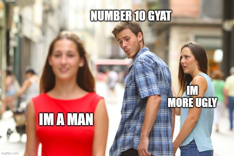 Distracted Boyfriend | NUMBER 10 GYAT; IM MORE UGLY; IM A MAN | image tagged in memes,distracted boyfriend | made w/ Imgflip meme maker