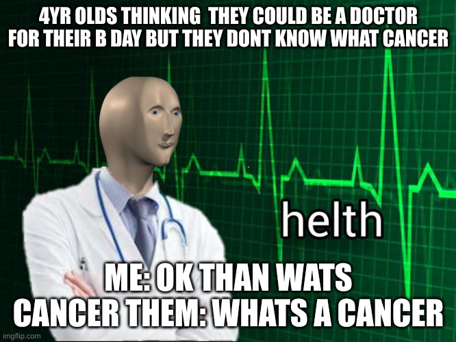 Stonks Helth | 4YR OLDS THINKING  THEY COULD BE A DOCTOR FOR THEIR B DAY BUT THEY DONT KNOW WHAT CANCER; ME: OK THAN WATS CANCER THEM: WHATS A CANCER | image tagged in stonks helth,4yrs | made w/ Imgflip meme maker