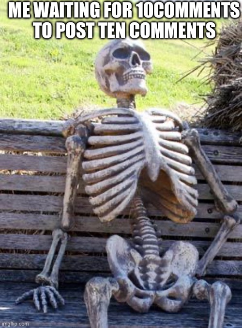 https://imgflip.com/user/10comments | ME WAITING FOR 10COMMENTS TO POST TEN COMMENTS | image tagged in memes,waiting skeleton | made w/ Imgflip meme maker