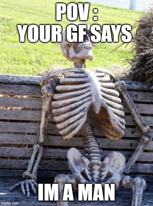 Waiting Skeleton | POV : YOUR GF SAYS; IM A MAN | image tagged in memes,waiting skeleton | made w/ Imgflip meme maker