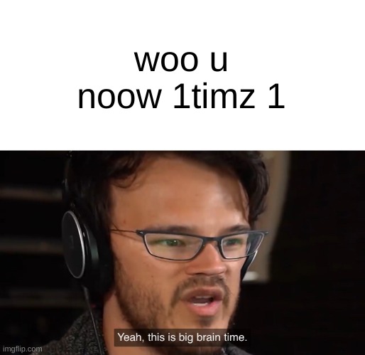 Yeah, this is big brain time | woo u noow 1timz 1 | image tagged in yeah this is big brain time | made w/ Imgflip meme maker