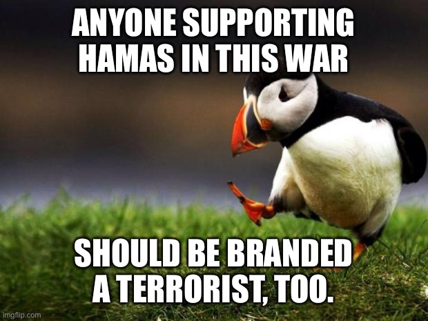 Businesses and people. | ANYONE SUPPORTING HAMAS IN THIS WAR; SHOULD BE BRANDED A TERRORIST, TOO. | image tagged in memes,unpopular opinion puffin,hamas,israel,hamas atrocities,war | made w/ Imgflip meme maker