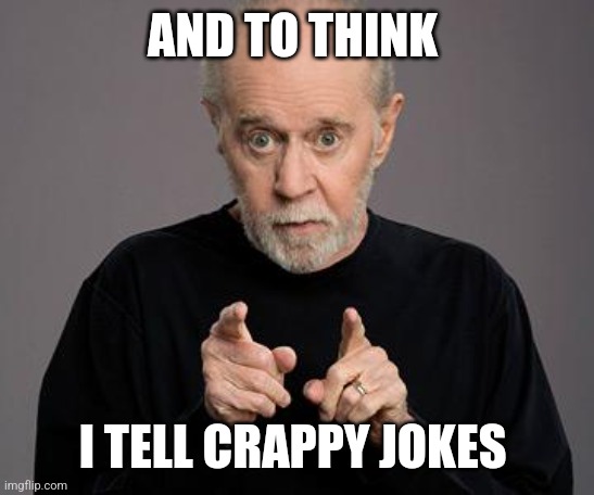 george carlin | AND TO THINK I TELL CRAPPY JOKES | image tagged in george carlin | made w/ Imgflip meme maker