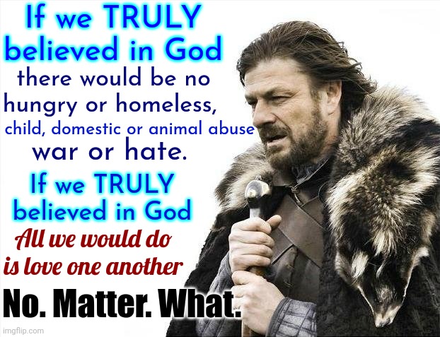 We're ALL Hypocrites.  No One Is Immune.  There Is No Vaccine. It's A Human Condition We Have Yet To Conquer | If we TRULY believed in God; there would be no hungry or homeless, child, domestic or animal abuse; war or hate. If we TRULY believed in God; All we would do is love one another; No. Matter. What. | image tagged in memes,brace yourselves x is coming,human hypocrisy,people,it's a small world,human condition | made w/ Imgflip meme maker