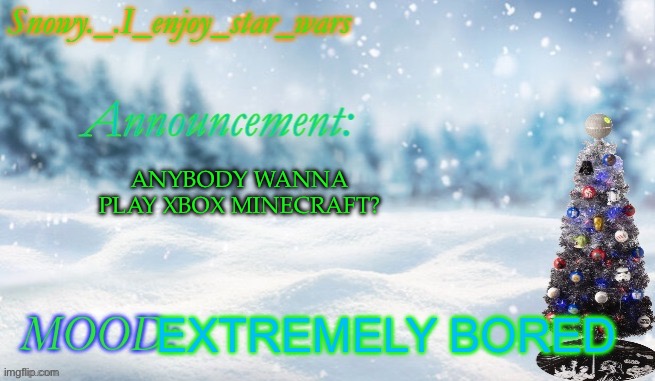 Snowy._.i_enjoy_star_wars announcement temp thx bigjim998 | ANYBODY WANNA PLAY XBOX MINECRAFT? EXTREMELY BORED | image tagged in snowy _ i_enjoy_star_wars announcement temp thx bigjim998 | made w/ Imgflip meme maker