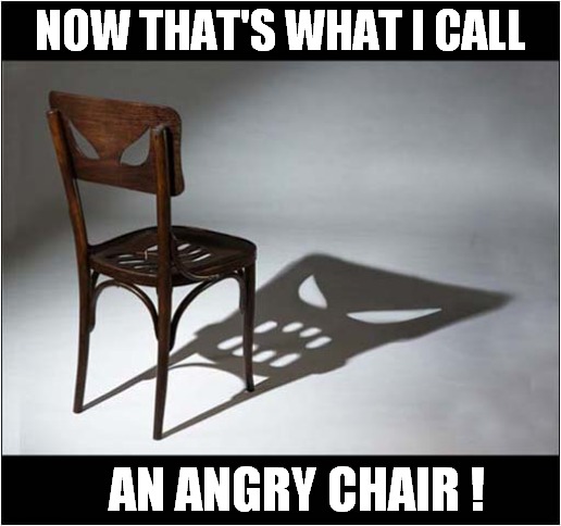 Be Afraid ... Very Afraid ! | NOW THAT'S WHAT I CALL; AN ANGRY CHAIR ! | image tagged in now thats what i call,chair,angry,shadow | made w/ Imgflip meme maker
