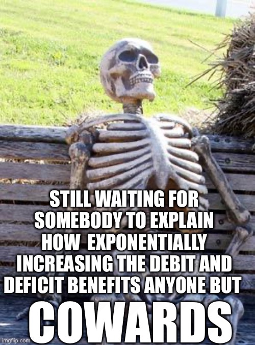 Yep | STILL WAITING FOR SOMEBODY TO EXPLAIN HOW  EXPONENTIALLY INCREASING THE DEBIT AND DEFICIT BENEFITS ANYONE BUT; COWARDS | image tagged in democrats | made w/ Imgflip meme maker