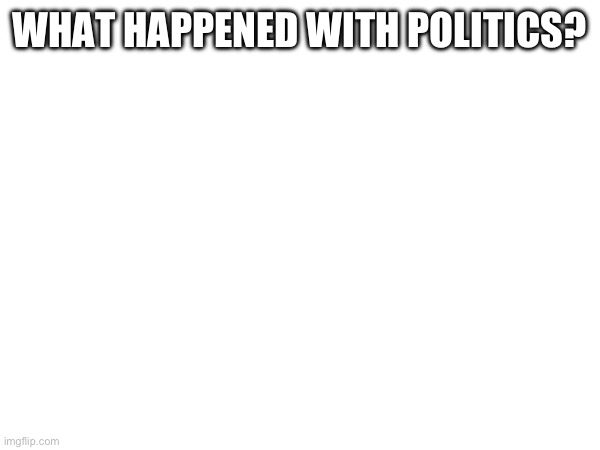 WHAT HAPPENED WITH POLITICS? | made w/ Imgflip meme maker