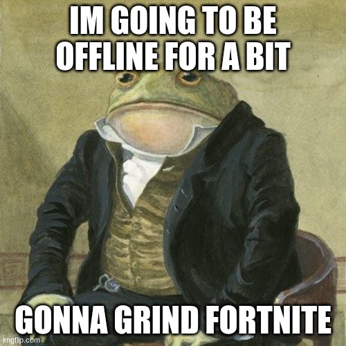 Gentlemen, it is with great pleasure to inform you that | IM GOING TO BE OFFLINE FOR A BIT; GONNA GRIND FORTNITE | image tagged in gentlemen it is with great pleasure to inform you that | made w/ Imgflip meme maker