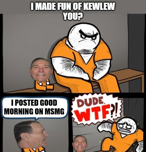 What are you in for | I MADE FUN OF KEWLEW
YOU? I POSTED GOOD MORNING ON MSMG | image tagged in i killed a man,kewlew | made w/ Imgflip meme maker