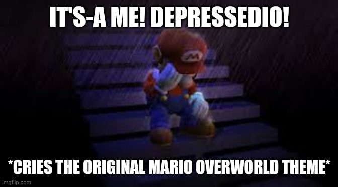 Depressedio | IT'S-A ME! DEPRESSEDIO! *CRIES THE ORIGINAL MARIO OVERWORLD THEME* | image tagged in sad mario | made w/ Imgflip meme maker