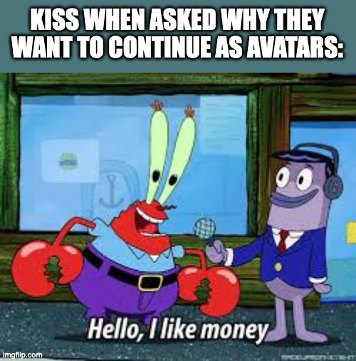 Sometimes you just have to let things die with dignity... | KISS WHEN ASKED WHY THEY WANT TO CONTINUE AS AVATARS: | image tagged in mr krabs i like money,gene simmons,money,digital | made w/ Imgflip meme maker