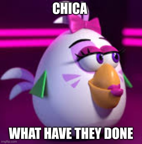 NOOOOOOOOOOOOOOOOOOOO | CHICA; WHAT HAVE THEY DONE | image tagged in angry birds,fnaf security breach,chica from fnaf 2 | made w/ Imgflip meme maker