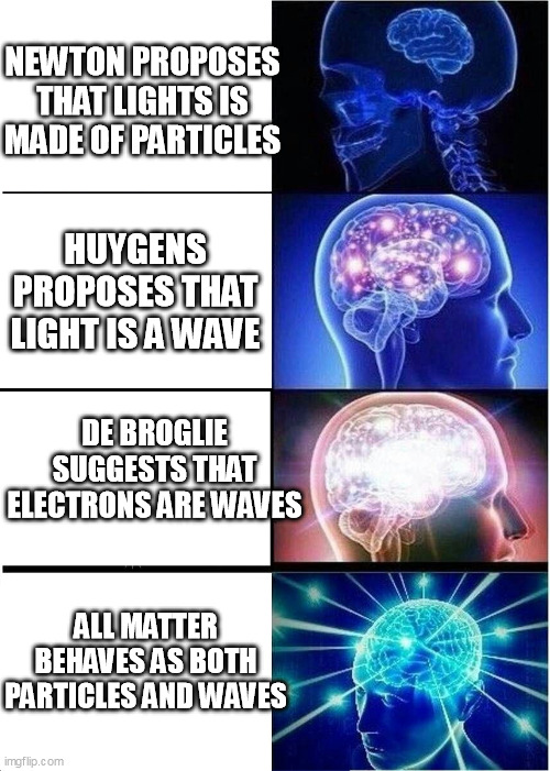 Expanding Brain | NEWTON PROPOSES THAT LIGHTS IS MADE OF PARTICLES; HUYGENS PROPOSES THAT LIGHT IS A WAVE; DE BROGLIE SUGGESTS THAT ELECTRONS ARE WAVES; ALL MATTER BEHAVES AS BOTH PARTICLES AND WAVES | image tagged in memes,expanding brain,wave particle duality | made w/ Imgflip meme maker
