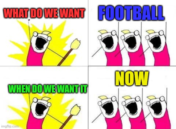 Football Now | WHAT DO WE WANT; FOOTBALL; NOW; WHEN DO WE WANT IT | image tagged in memes,what do we want,funny memes | made w/ Imgflip meme maker