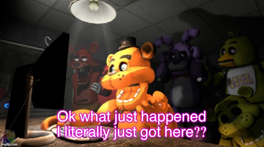 B | Ok what just happened I literally just got here?? | image tagged in fnaf computer reaction | made w/ Imgflip meme maker