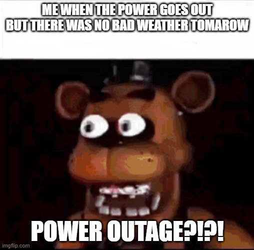 This Is Real tho | ME WHEN THE POWER GOES OUT BUT THERE WAS NO BAD WEATHER TOMAROW; POWER OUTAGE?!?! | image tagged in shocked freddy fazbear | made w/ Imgflip meme maker