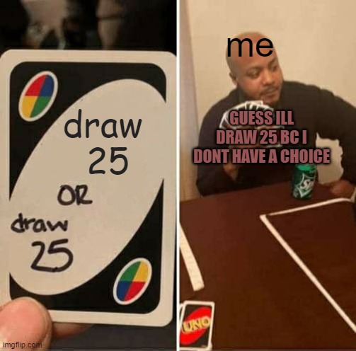 draw 25 or draw 25? | me; GUESS ILL DRAW 25 BC I DONT HAVE A CHOICE; draw 
25 | image tagged in memes,uno draw 25 cards | made w/ Imgflip meme maker