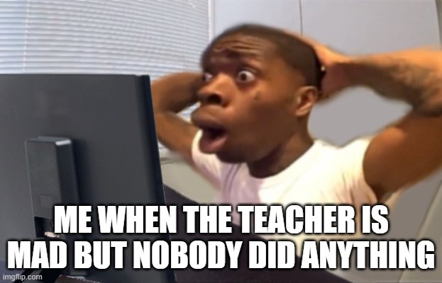FR Tho...Why? | ME WHEN THE TEACHER IS MAD BUT NOBODY DID ANYTHING | image tagged in my honest reaction | made w/ Imgflip meme maker
