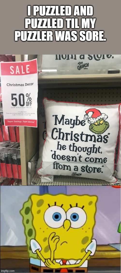 I checked the price for the pillow I checked it twice! $34.99 | I PUZZLED AND PUZZLED TIL MY PUZZLER WAS SORE. | image tagged in grinchy irony,spongebob confused face | made w/ Imgflip meme maker