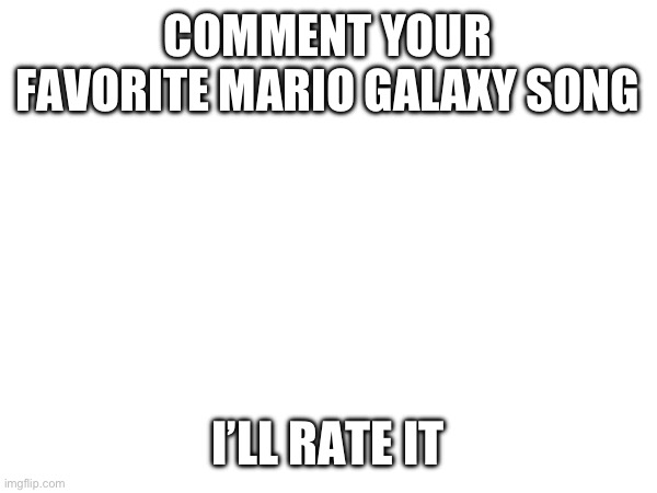 COMMENT YOUR FAVORITE MARIO GALAXY SONG; I’LL RATE IT | image tagged in mario,music | made w/ Imgflip meme maker