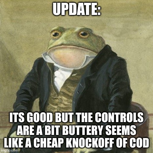Gentlemen, it is with great pleasure to inform you that | UPDATE:; ITS GOOD BUT THE CONTROLS ARE A BIT BUTTERY SEEMS LIKE A CHEAP KNOCKOFF OF COD | image tagged in gentlemen it is with great pleasure to inform you that | made w/ Imgflip meme maker