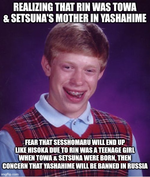 Bad Luck Brian | REALIZING THAT RIN WAS TOWA & SETSUNA'S MOTHER IN YASHAHIME; FEAR THAT SESSHOMARU WILL END UP LIKE HISOKA DUE TO RIN WAS A TEENAGE GIRL WHEN TOWA & SETSUNA WERE BORN, THEN CONCERN THAT YASHAHIME WILL BE BANNED IN RUSSIA | image tagged in memes,bad luck brian,yashahime,betrayed,hunter x hunter,russia | made w/ Imgflip meme maker