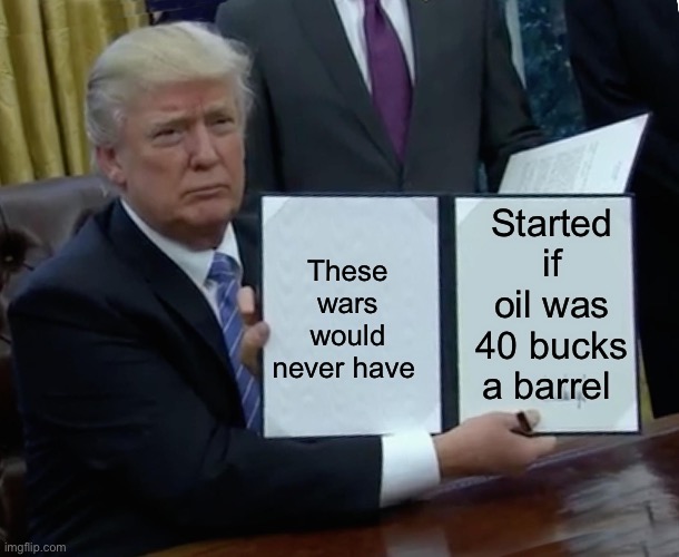 Oil Wars | Started if oil was 40 bucks a barrel; These wars would never have | image tagged in memes,trump bill signing,oil,political memes,politics,war | made w/ Imgflip meme maker