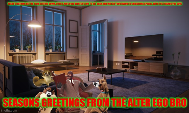 watching christmas specials | THERE'S NOTHING BETTER THAN SITTING DOWN AFTER A NICE COLD WINTER'S DAY TO SIT BACK AND WATCH YOUR FAVORITE CHRISTMAS SPECIAL WITH THE FRIENDS YOU LOVE; SEASONS GREETINGS FROM THE ALTER EGO BRO | image tagged in living room,tf2,dreamworks,warner bros,christmas | made w/ Imgflip meme maker
