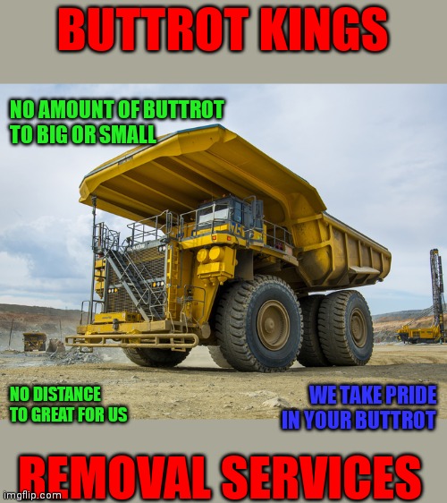 Buttrot Kings | BUTTROT KINGS; NO AMOUNT OF BUTTROT 
TO BIG OR SMALL; WE TAKE PRIDE 
IN YOUR BUTTROT; NO DISTANCE
TO GREAT FOR US; REMOVAL SERVICES | image tagged in funny memes | made w/ Imgflip meme maker