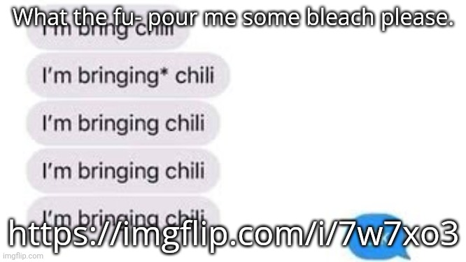 I'm bring chili | What the fu- pour me some bleach please. https://imgflip.com/i/7w7xo3 | image tagged in i'm bring chili | made w/ Imgflip meme maker