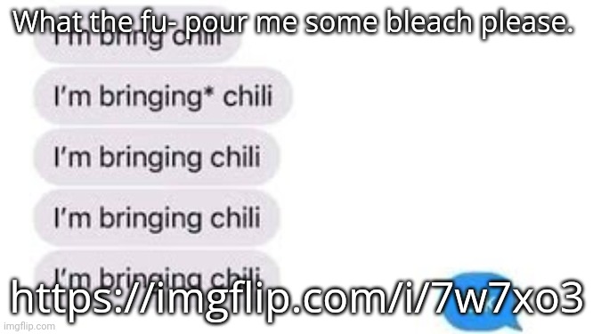 I'm bring chili | What the fu- pour me some bleach please. https://imgflip.com/i/7w7xo3 | image tagged in i'm bring chili | made w/ Imgflip meme maker