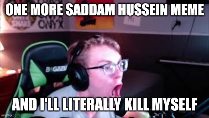 neRd screaming | ONE MORE SADDAM HUSSEIN MEME; AND I'LL LITERALLY KILL MYSELF | image tagged in nerd screaming | made w/ Imgflip meme maker