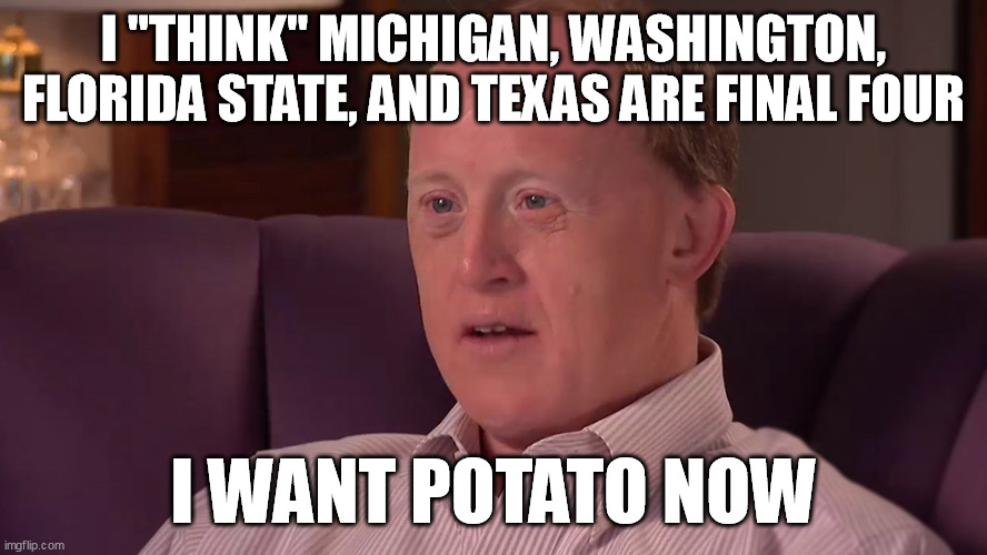 I "THINK" MICHIGAN, WASHINGTON, FLORIDA STATE, AND TEXAS ARE FINAL FOUR; I WANT POTATO NOW | made w/ Imgflip meme maker