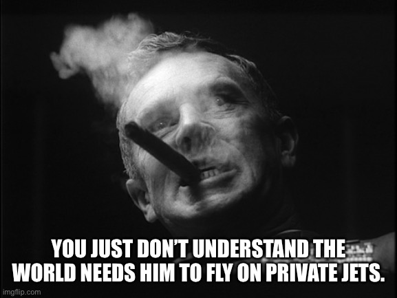 General Ripper (Dr. Strangelove) | YOU JUST DON’T UNDERSTAND THE WORLD NEEDS HIM TO FLY ON PRIVATE JETS. | image tagged in general ripper dr strangelove | made w/ Imgflip meme maker