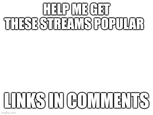 HELP ME GET THESE STREAMS POPULAR; LINKS IN COMMENTS | image tagged in stream | made w/ Imgflip meme maker