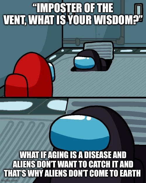 impostor of the vent | “IMPOSTER OF THE VENT, WHAT IS YOUR WISDOM?”; WHAT IF AGING IS A DISEASE AND ALIENS DON’T WANT TO CATCH IT AND THAT’S WHY ALIENS DON’T COME TO EARTH | image tagged in impostor of the vent | made w/ Imgflip meme maker